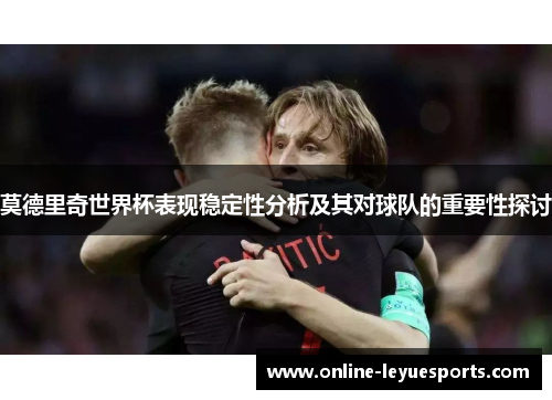莫德里奇世界杯表现稳定性分析及其对球队的重要性探讨