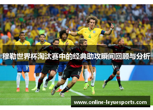 穆勒世界杯淘汰赛中的经典助攻瞬间回顾与分析