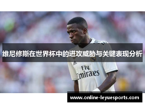维尼修斯在世界杯中的进攻威胁与关键表现分析