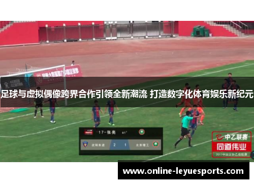 足球与虚拟偶像跨界合作引领全新潮流 打造数字化体育娱乐新纪元