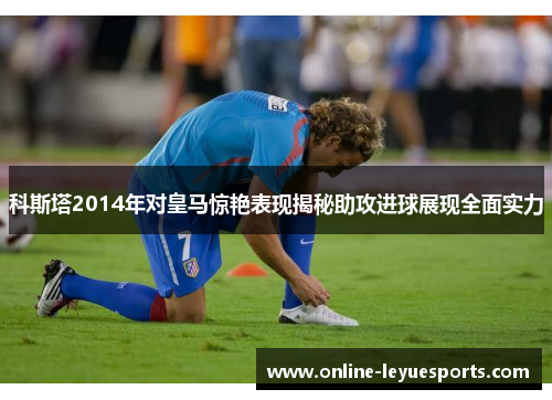 科斯塔2014年对皇马惊艳表现揭秘助攻进球展现全面实力