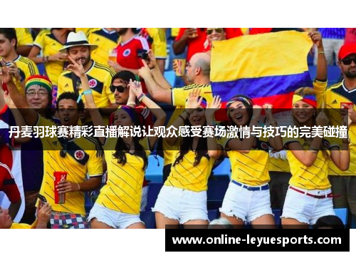 丹麦羽球赛精彩直播解说让观众感受赛场激情与技巧的完美碰撞