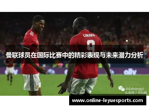 曼联球员在国际比赛中的精彩表现与未来潜力分析