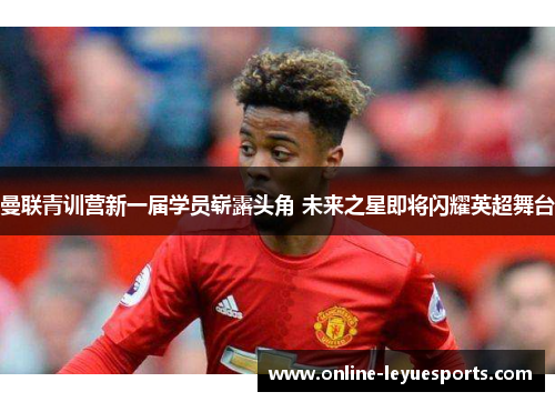曼联青训营新一届学员崭露头角 未来之星即将闪耀英超舞台