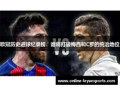 欧冠历史进球纪录榜：谁将打破梅西和C罗的统治地位