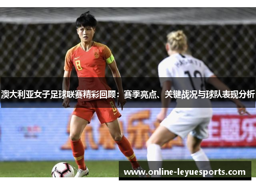 澳大利亚女子足球联赛精彩回顾：赛季亮点、关键战况与球队表现分析