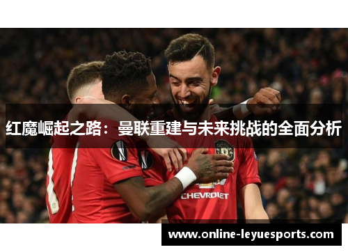 红魔崛起之路：曼联重建与未来挑战的全面分析