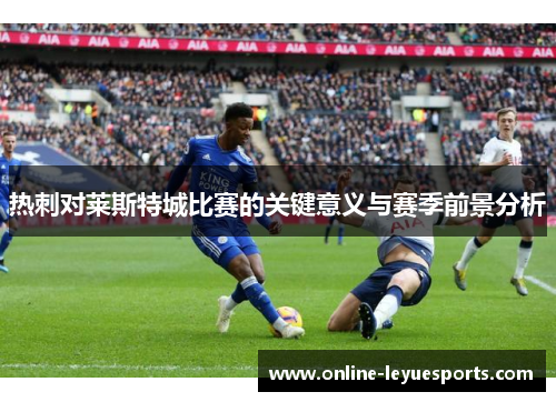 热刺对莱斯特城比赛的关键意义与赛季前景分析
