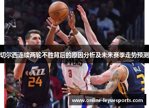 切尔西连续两轮不胜背后的原因分析及未来赛季走势预测