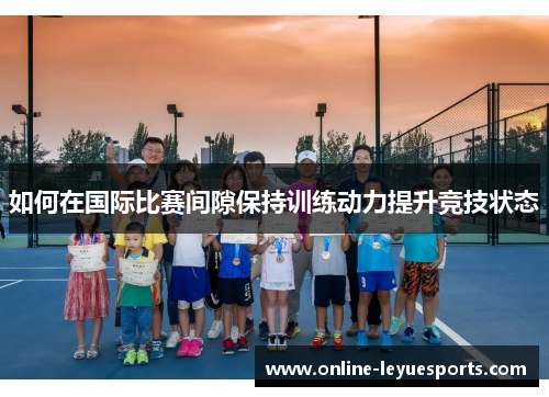 如何在国际比赛间隙保持训练动力提升竞技状态