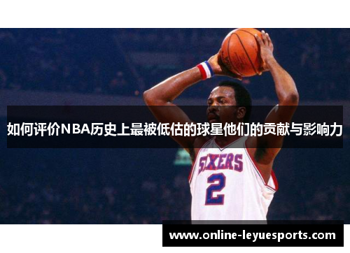 如何评价NBA历史上最被低估的球星他们的贡献与影响力