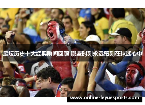 足坛历史十大经典瞬间回顾 哪些时刻永远铭刻在球迷心中
