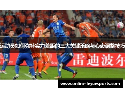 运动员如何弥补实力差距的三大关键策略与心态调整技巧