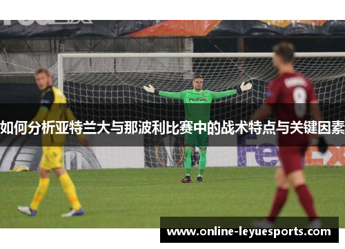 如何分析亚特兰大与那波利比赛中的战术特点与关键因素