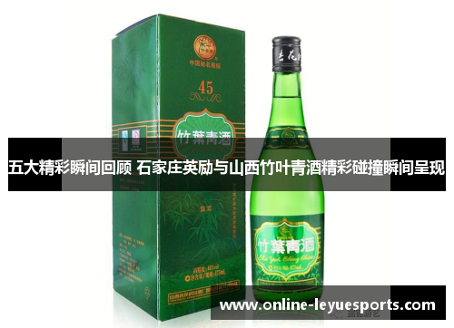 五大精彩瞬间回顾 石家庄英励与山西竹叶青酒精彩碰撞瞬间呈现