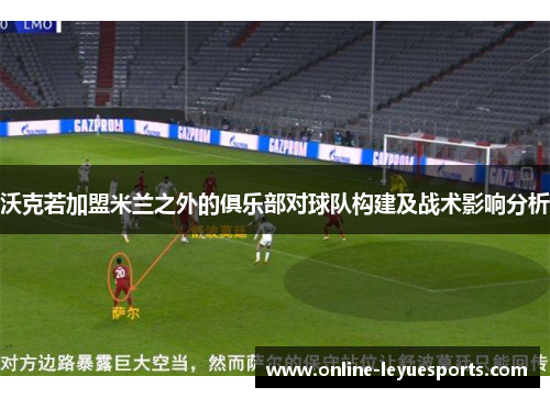 沃克若加盟米兰之外的俱乐部对球队构建及战术影响分析