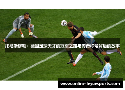 托马斯穆勒：德国足球天才的冠军之路与传奇称号背后的故事