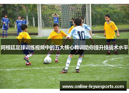 阿根廷足球训练视频中的五大核心教训助你提升技战术水平