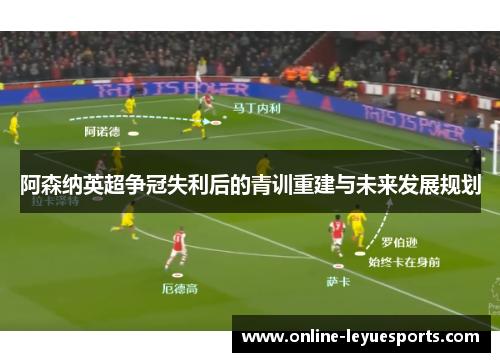 阿森纳英超争冠失利后的青训重建与未来发展规划